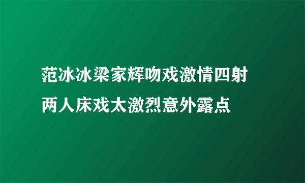 范冰冰梁家辉吻戏激情四射 两人床戏太激烈意外露点