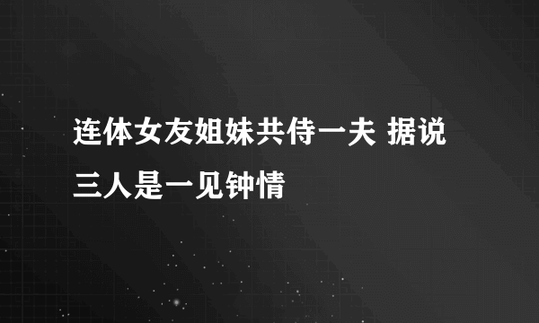 连体女友姐妹共侍一夫 据说三人是一见钟情