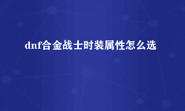 dnf合金战士时装属性怎么选