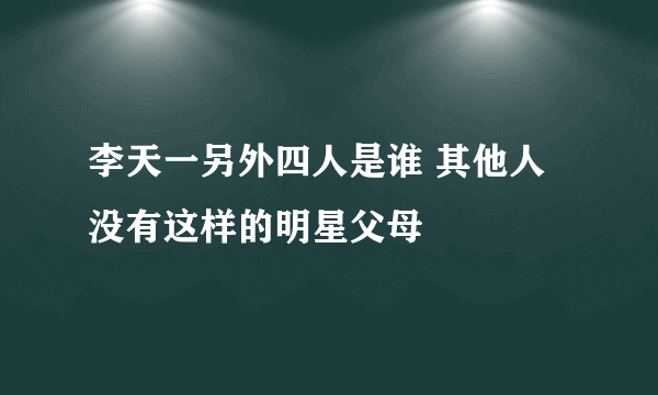 李天一另外四人是谁 其他人没有这样的明星父母