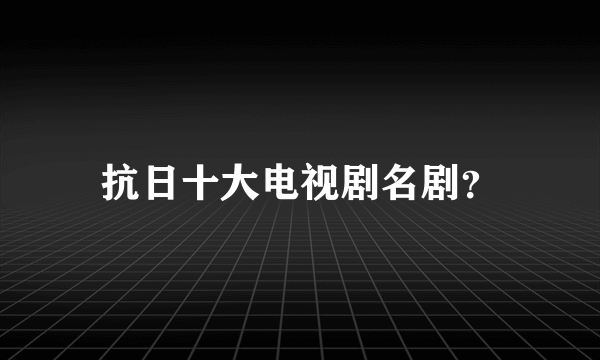 抗日十大电视剧名剧？