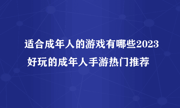 适合成年人的游戏有哪些2023 好玩的成年人手游热门推荐