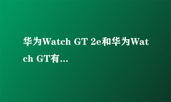 华为Watch GT 2e和华为Watch GT有什么区别？