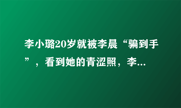 李小璐20岁就被李晨“骗到手”，看到她的青涩照，李晨眼光真好