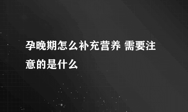 孕晚期怎么补充营养 需要注意的是什么