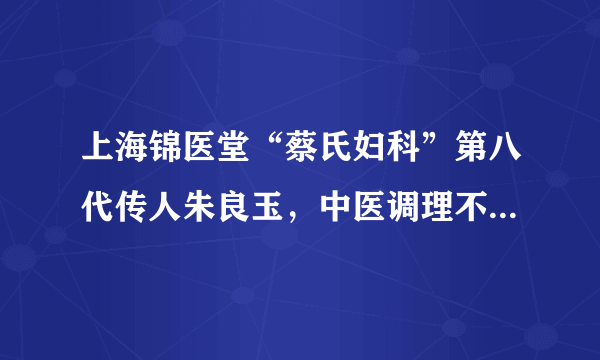 上海锦医堂“蔡氏妇科”第八代传人朱良玉，中医调理不孕不育传佳话