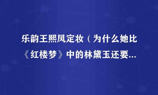 乐韵王熙凤定妆（为什么她比《红楼梦》中的林黛玉还要美，却为一名武打巨星丢了性命呢）资讯