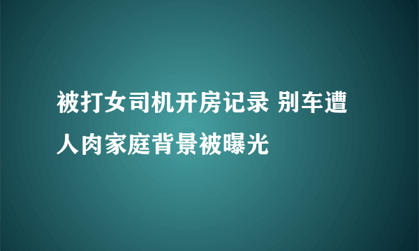 被打女司机开房记录 别车遭人肉家庭背景被曝光