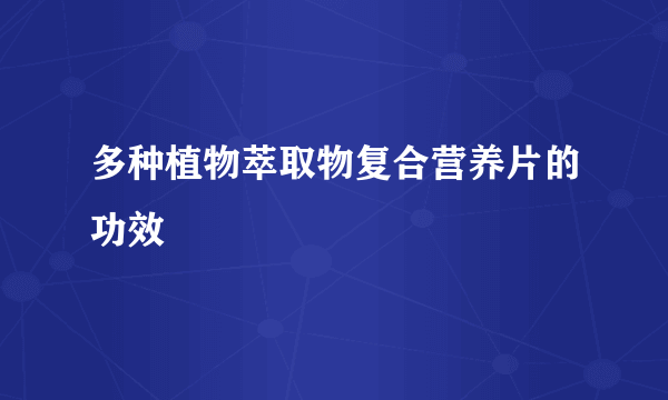 多种植物萃取物复合营养片的功效