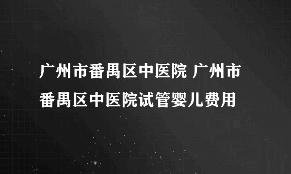 广州市番禺区中医院 广州市番禺区中医院试管婴儿费用