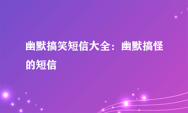 幽默搞笑短信大全：幽默搞怪的短信