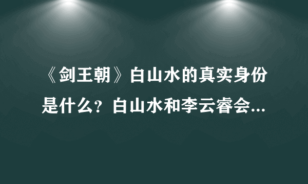 《剑王朝》白山水的真实身份是什么？白山水和李云睿会在一起吗？