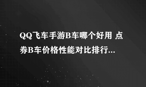 QQ飞车手游B车哪个好用 点券B车价格性能对比排行榜2018