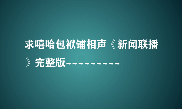 求嘻哈包袱铺相声《新闻联播》完整版~~~~~~~~~