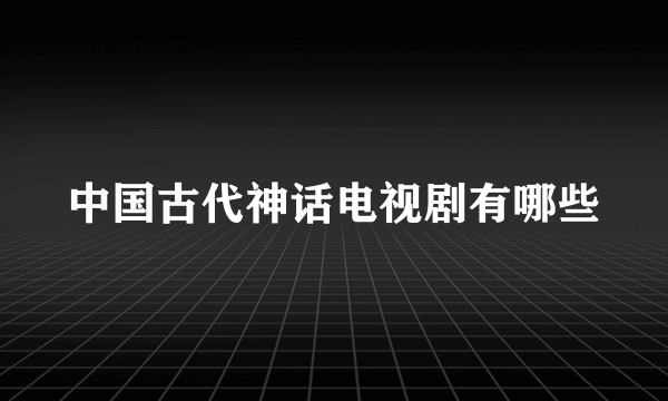 中国古代神话电视剧有哪些