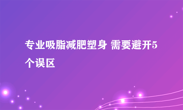 专业吸脂减肥塑身 需要避开5个误区