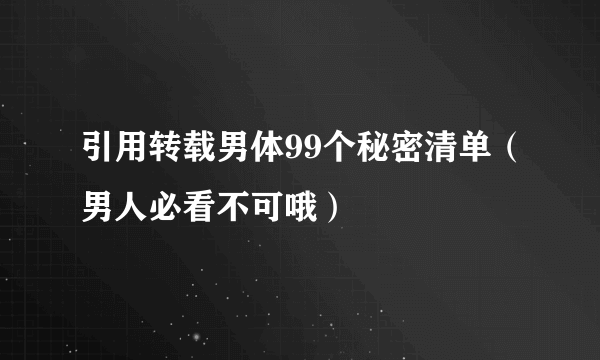 引用转载男体99个秘密清单（男人必看不可哦）