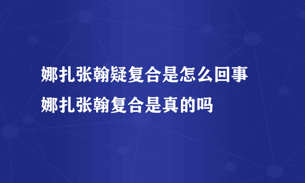 娜扎张翰疑复合是怎么回事 娜扎张翰复合是真的吗