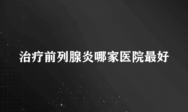 治疗前列腺炎哪家医院最好