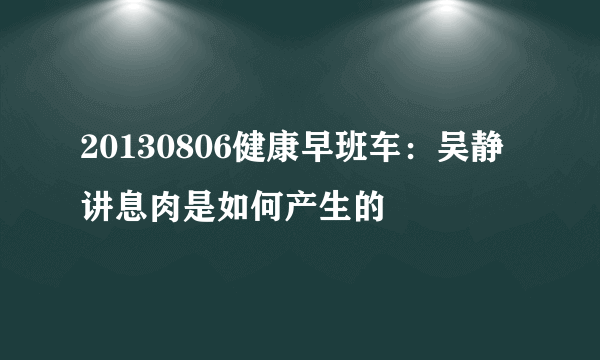 20130806健康早班车：吴静讲息肉是如何产生的