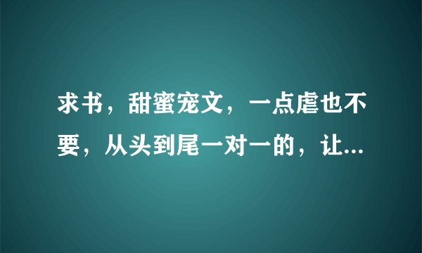 求书，甜蜜宠文，一点虐也不要，从头到尾一对一的，让男配女配成为炮灰吧