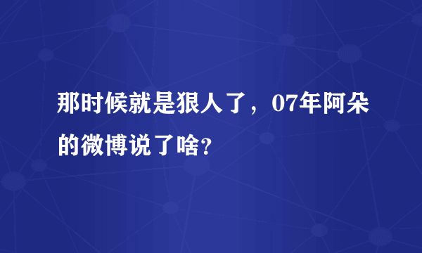 那时候就是狠人了，07年阿朵的微博说了啥？