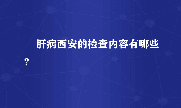     肝病西安的检查内容有哪些?