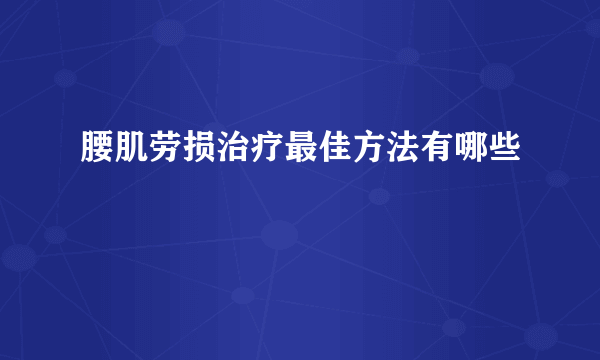 腰肌劳损治疗最佳方法有哪些