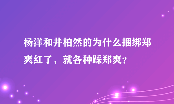 杨洋和井柏然的为什么捆绑郑爽红了，就各种踩郑爽？