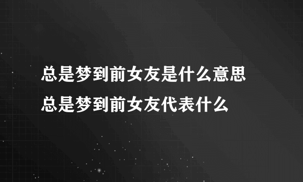 总是梦到前女友是什么意思 总是梦到前女友代表什么