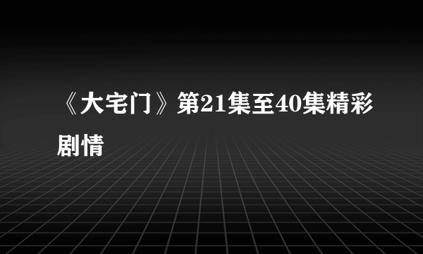 《大宅门》第21集至40集精彩剧情