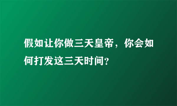 假如让你做三天皇帝，你会如何打发这三天时间？