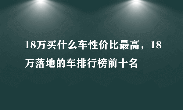 18万买什么车性价比最高，18万落地的车排行榜前十名