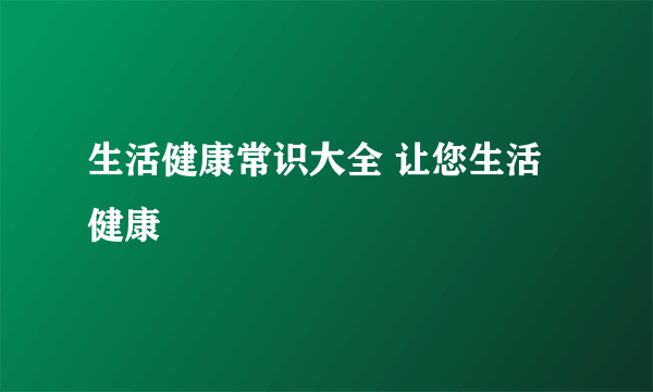 生活健康常识大全 让您生活健康