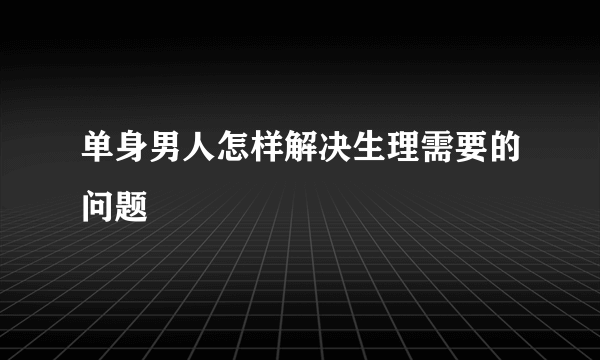 单身男人怎样解决生理需要的问题