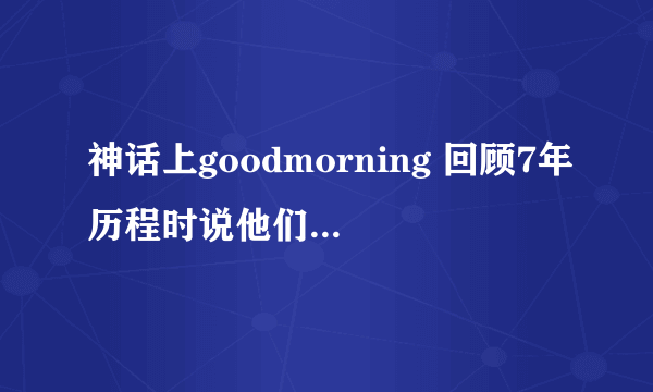 神话上goodmorning 回顾7年历程时说他们在娱乐节目也有好的表现 这些节目都是哪些呀 跪求！！！