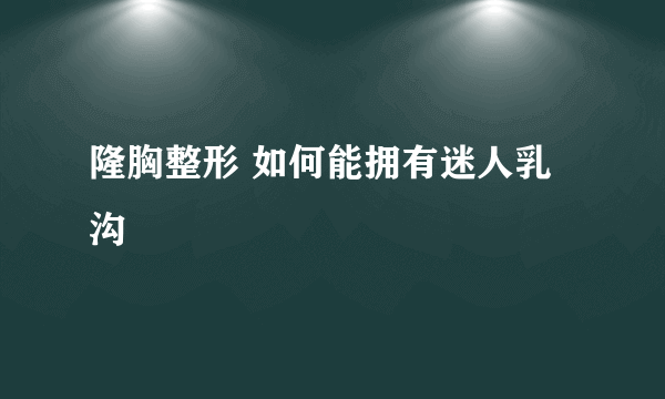 隆胸整形 如何能拥有迷人乳沟