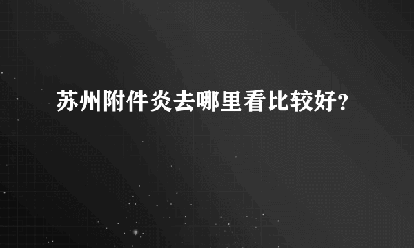 苏州附件炎去哪里看比较好？