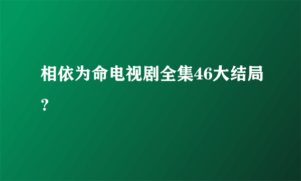 相依为命电视剧全集46大结局？