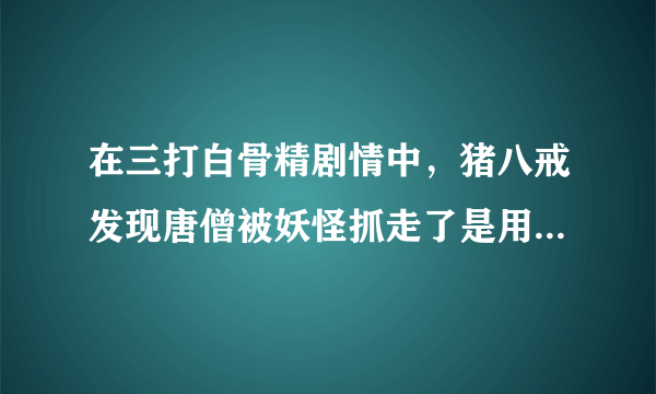 在三打白骨精剧情中，猪八戒发现唐僧被妖怪抓走了是用什么方法骗？