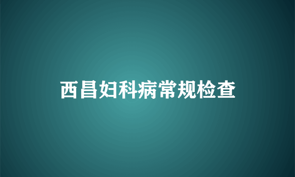 西昌妇科病常规检查