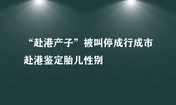 “赴港产子”被叫停成行成市赴港鉴定胎儿性别