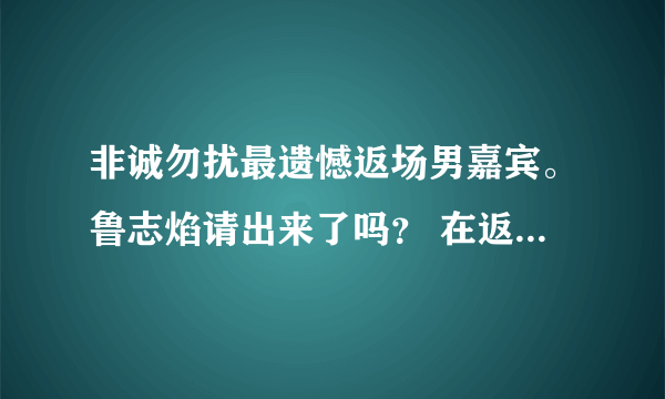 非诚勿扰最遗憾返场男嘉宾。鲁志焰请出来了吗？ 在返场的哪一期里面有。