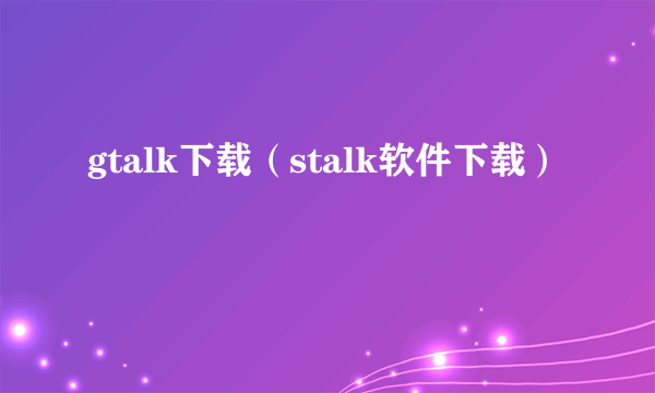 gtalk下载（stalk软件下载）