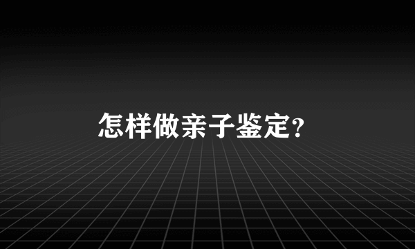 怎样做亲子鉴定？