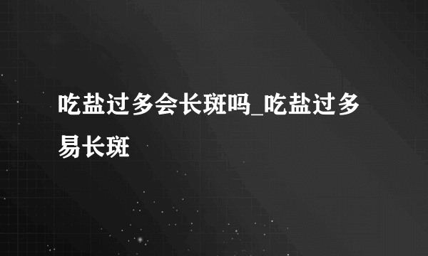 吃盐过多会长斑吗_吃盐过多易长斑