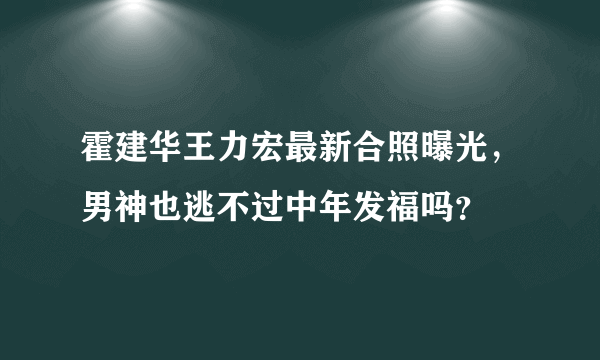 霍建华王力宏最新合照曝光，男神也逃不过中年发福吗？