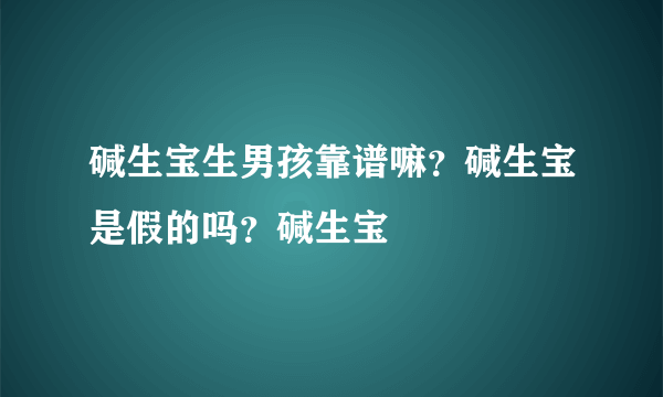 碱生宝生男孩靠谱嘛？碱生宝是假的吗？碱生宝