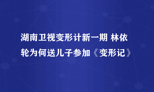 湖南卫视变形计新一期 林依轮为何送儿子参加《变形记》