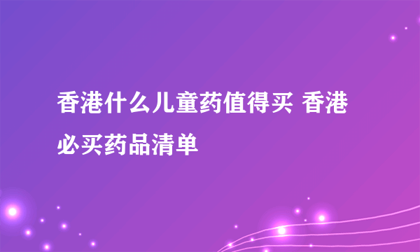 香港什么儿童药值得买 香港必买药品清单